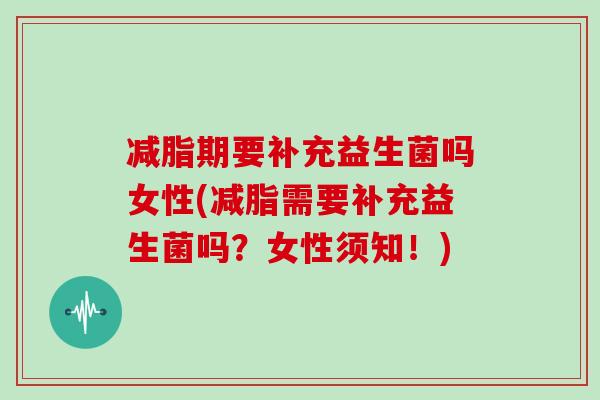 减脂期要补充益生菌吗女性(减脂需要补充益生菌吗？女性须知！)