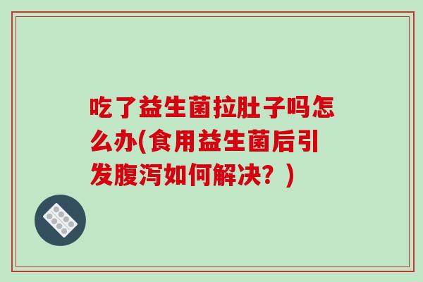 吃了益生菌拉肚子吗怎么办(食用益生菌后引发腹泻如何解决？)