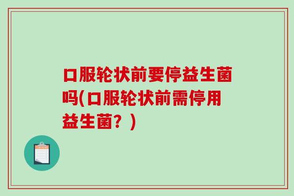 口服轮状前要停益生菌吗(口服轮状前需停用益生菌？)