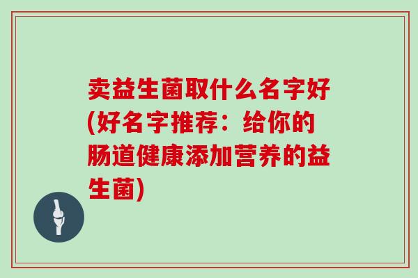 卖益生菌取什么名字好(好名字推荐：给你的肠道健康添加营养的益生菌)