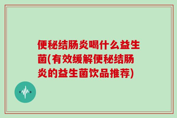 便秘结肠炎喝什么益生菌(有效缓解便秘结肠炎的益生菌饮品推荐)