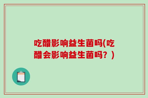 吃醋影响益生菌吗(吃醋会影响益生菌吗?) 吃醋影响益生菌吗(吃醋会影响益生菌吗?)