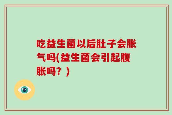吃益生菌以后肚子会胀气吗(益生菌会引起腹胀吗？)
