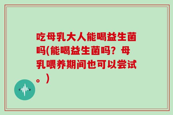 吃母乳大人能喝益生菌吗(能喝益生菌吗？母乳喂养期间也可以尝试。)