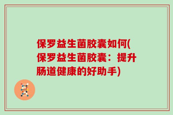 保罗益生菌胶囊如何(保罗益生菌胶囊：提升肠道健康的好助手)