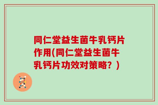 同仁堂益生菌牛乳钙片作用(同仁堂益生菌牛乳钙片功效对策略？)