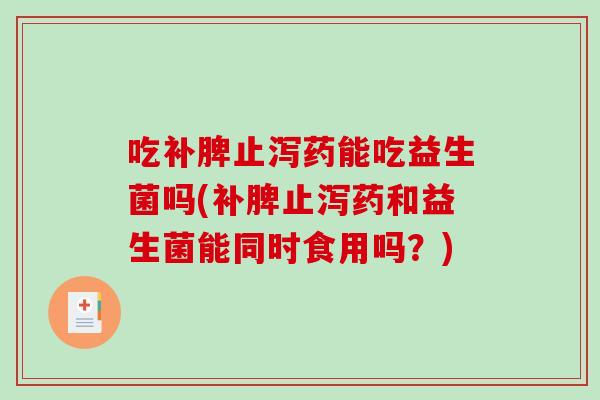 吃补脾止泻药能吃益生菌吗(补脾止泻药和益生菌能同时食用吗？)