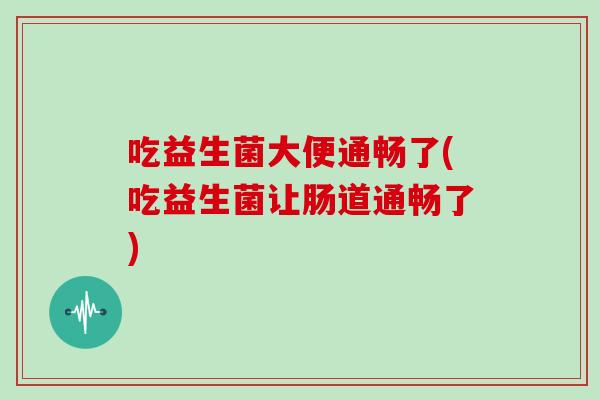 吃益生菌大便通畅了(吃益生菌让肠道通畅了)