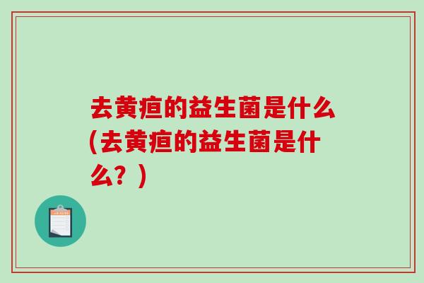 去黄疸的益生菌是什么(去黄疸的益生菌是什么？)