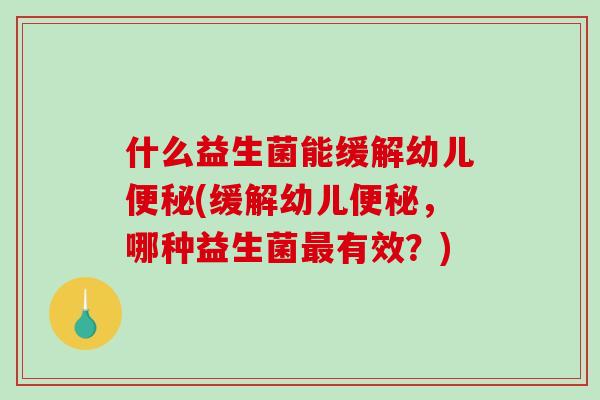 什么益生菌能缓解幼儿便秘(缓解幼儿便秘，哪种益生菌最有效？)