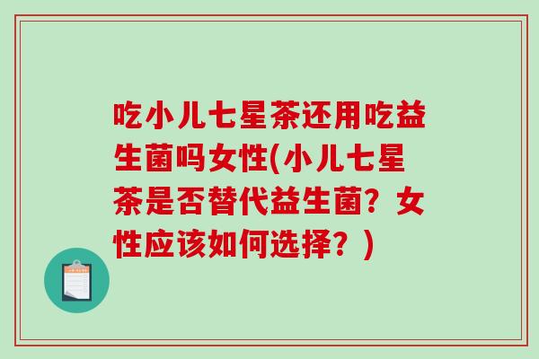吃小儿七星茶还用吃益生菌吗女性(小儿七星茶是否替代益生菌？女性应该如何选择？)