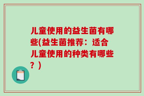 儿童使用的益生菌有哪些(益生菌推荐：适合儿童使用的种类有哪些？)