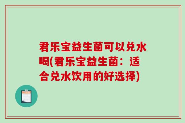 君乐宝益生菌可以兑水喝(君乐宝益生菌：适合兑水饮用的好选择)