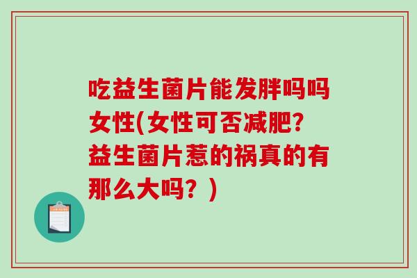 吃益生菌片能发胖吗吗女性(女性可否减肥？益生菌片惹的祸真的有那么大吗？)
