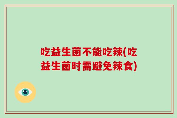 吃益生菌不能吃辣(吃益生菌时需避免辣食)