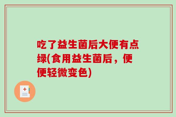 吃了益生菌后大便有点绿(食用益生菌后,便便轻微变色) 吃了益生菌后大便有点绿(食用益生菌后,便便轻微变色)
