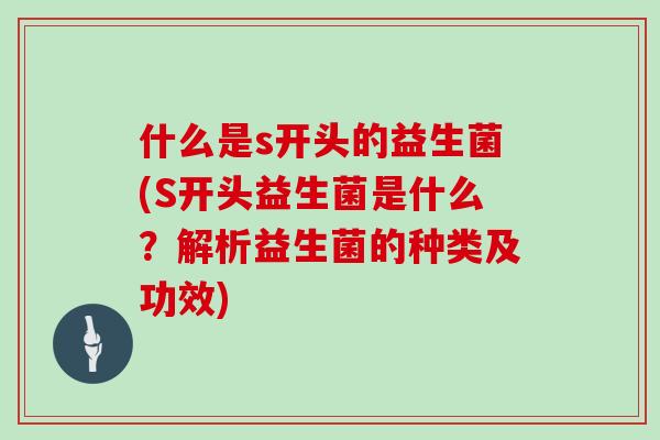 什么是s开头的益生菌(S开头益生菌是什么？解析益生菌的种类及功效)