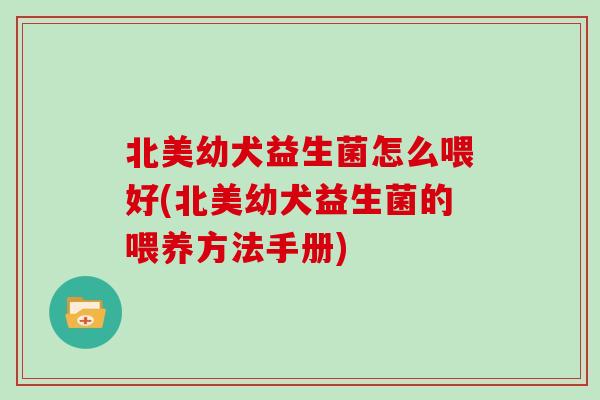 北美幼犬益生菌怎么喂好(北美幼犬益生菌的喂养方法手册)