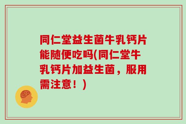 同仁堂益生菌牛乳钙片能随便吃吗(同仁堂牛乳钙片加益生菌，服用需注意！)