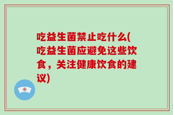 吃益生菌禁止吃什么(吃益生菌应避免这些饮食,关注健康饮食的建议) 吃益生菌禁止吃什么(吃益生菌应避免这些饮食,关注健康饮食的建议)