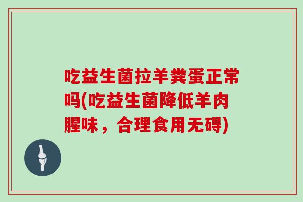 吃益生菌拉羊粪蛋正常吗(吃益生菌降低羊肉腥味，合理食用无碍)