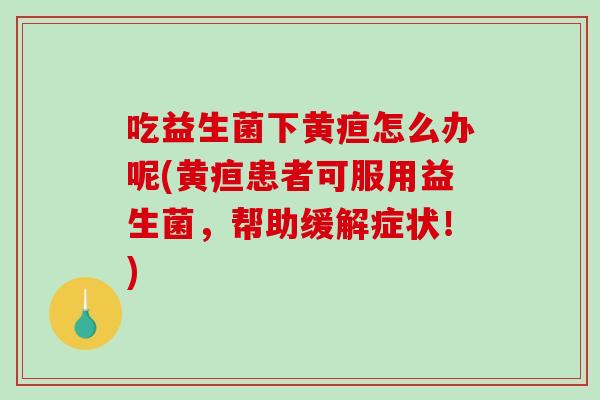 吃益生菌下黄疸怎么办呢(黄疸患者可服用益生菌，帮助缓解症状！)