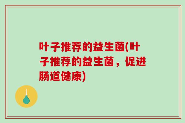叶子推荐的益生菌(叶子推荐的益生菌，促进肠道健康)