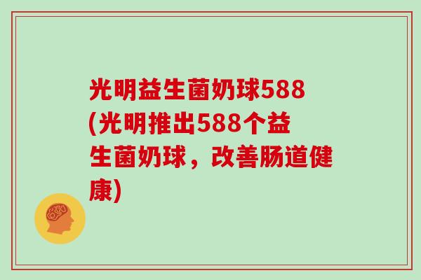 光明益生菌奶球588(光明推出588个益生菌奶球，改善肠道健康)