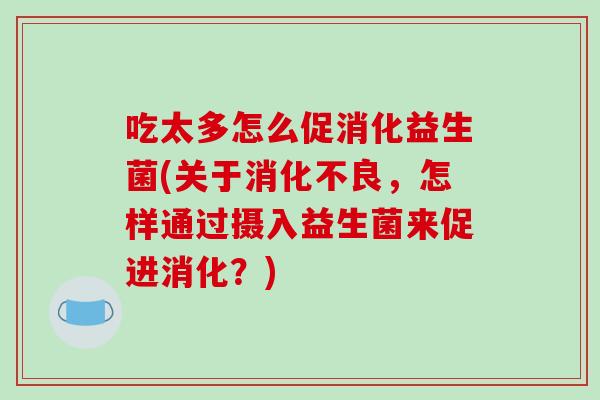 吃太多怎么促消化益生菌(关于消化不良，怎样通过摄入益生菌来促进消化？)
