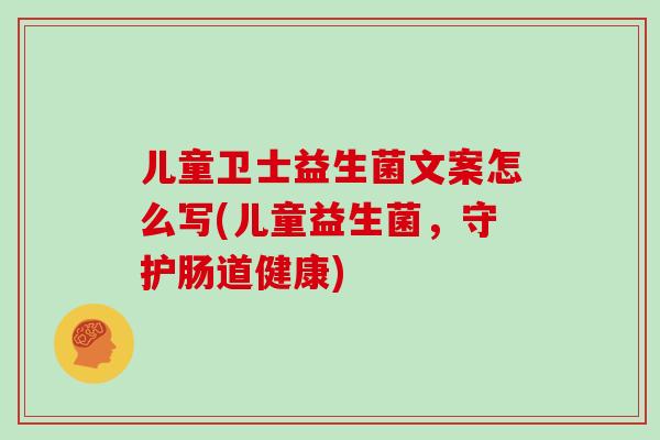 儿童卫士益生菌文案怎么写(儿童益生菌，守护肠道健康)