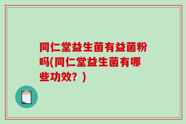 同仁堂益生菌有益菌粉吗(同仁堂益生菌有哪些功效？)