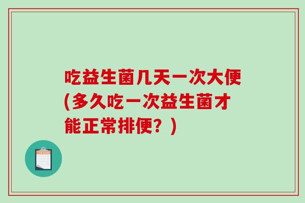 吃益生菌几天一次大便(多久吃一次益生菌才能正常排便？)