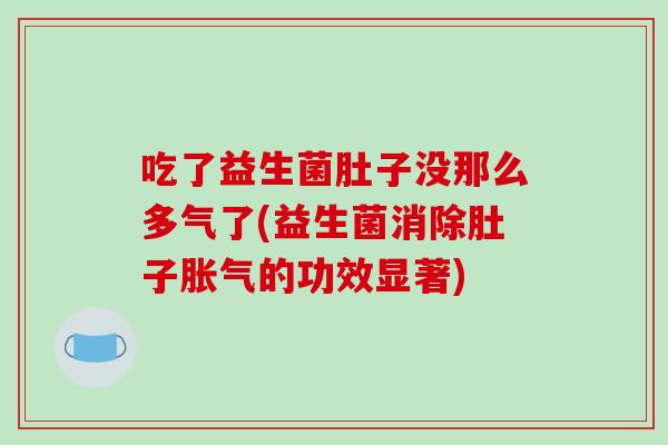 吃了益生菌肚子没那么多气了(益生菌消除肚子胀气的功效显著)
