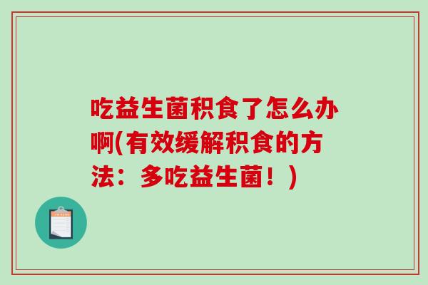 吃益生菌积食了怎么办啊(有效缓解积食的方法:多吃益生菌!) 吃益生菌积食了怎么办啊(有效缓解积食的方法:多吃益生菌!)