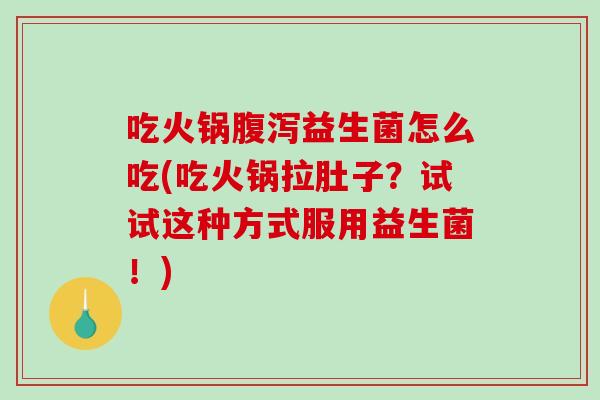 吃火锅腹泻益生菌怎么吃(吃火锅拉肚子？试试这种方式服用益生菌！)