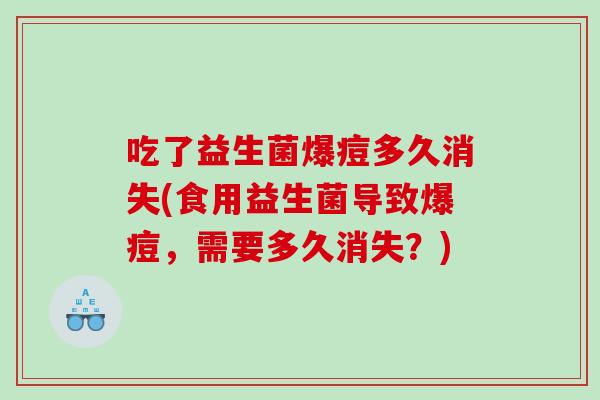 吃了益生菌爆痘多久消失(食用益生菌导致爆痘，需要多久消失？)