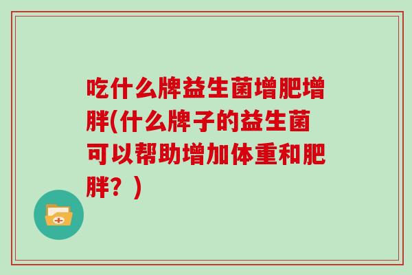吃什么牌益生菌增肥增胖(什么牌子的益生菌可以帮助增加体重和肥胖？)