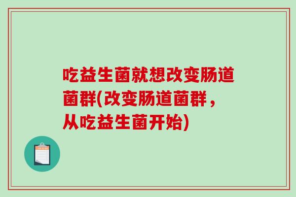吃益生菌就想改变肠道菌群(改变肠道菌群，从吃益生菌开始)