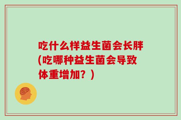吃什么样益生菌会长胖(吃哪种益生菌会导致体重增加？)
