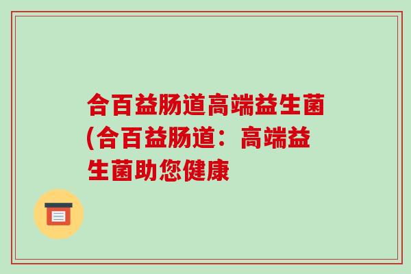 合百益肠道高端益生菌(合百益肠道：高端益生菌助您健康