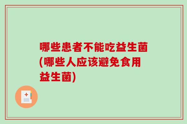 哪些患者不能吃益生菌(哪些人应该避免食用益生菌)