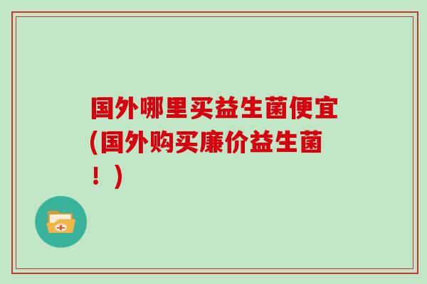 国外哪里买益生菌便宜(国外购买廉价益生菌！)