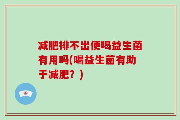 减肥排不出便喝益生菌有用吗(喝益生菌有助于减肥？)