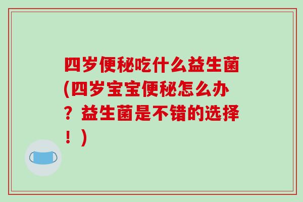 四岁便秘吃什么益生菌(四岁宝宝便秘怎么办？益生菌是不错的选择！)