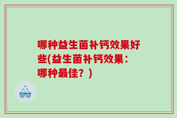 哪种益生菌补钙效果好些(益生菌补钙效果：哪种最佳？)