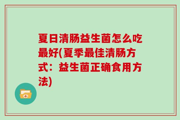 夏日清肠益生菌怎么吃最好(夏季最佳清肠方式：益生菌正确食用方法)