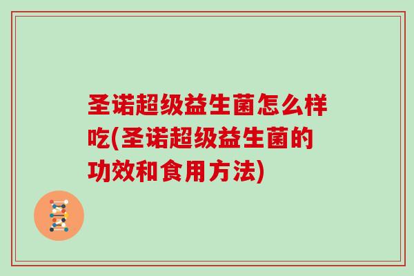 圣诺超级益生菌怎么样吃(圣诺超级益生菌的功效和食用方法)
