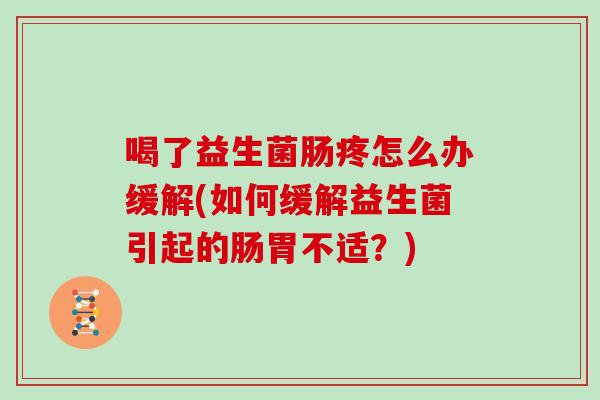 喝了益生菌肠疼怎么办缓解(如何缓解益生菌引起的肠胃不适？)