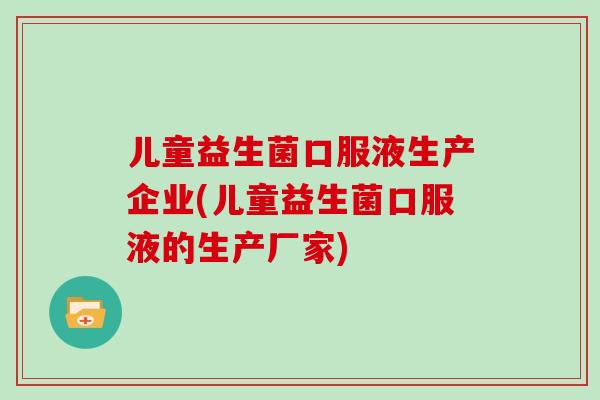 儿童益生菌口服液生产企业(儿童益生菌口服液的生产厂家)