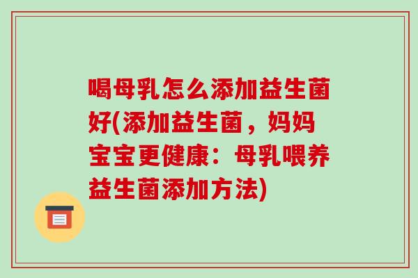 喝母乳怎么添加益生菌好(添加益生菌，妈妈宝宝更健康：母乳喂养益生菌添加方法)